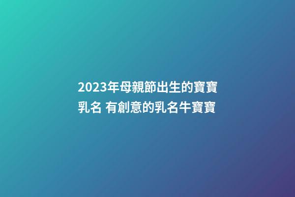 2023年母親節出生的寶寶乳名 有創意的乳名牛寶寶